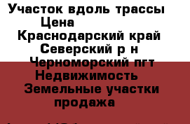 Участок вдоль трассы › Цена ­ 1 150 000 - Краснодарский край, Северский р-н, Черноморский пгт Недвижимость » Земельные участки продажа   